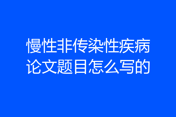 慢性非传染性疾病论文题目怎么写的