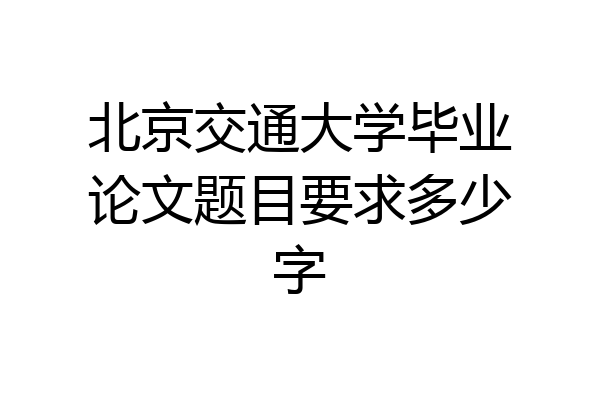 北京交通大学毕业论文题目要求多少字