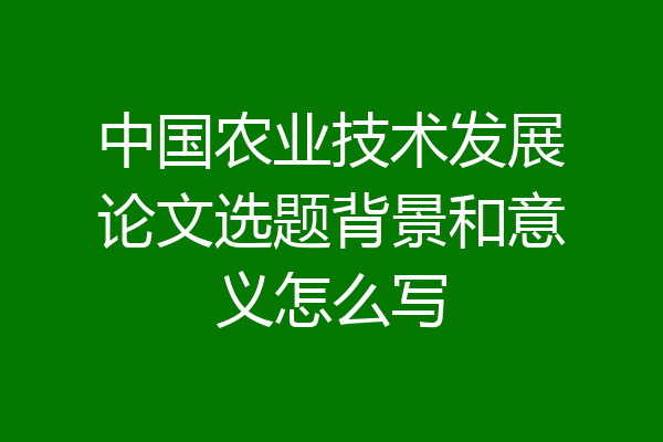 中国农业技术发展论文选题背景和意义怎么写