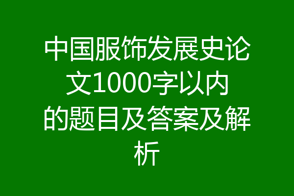 中国服饰发展史论文1000字以内的题目及答案及解析