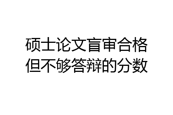 硕士论文盲审合格但不够答辩的分数