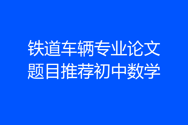 铁道车辆专业论文题目推荐初中数学