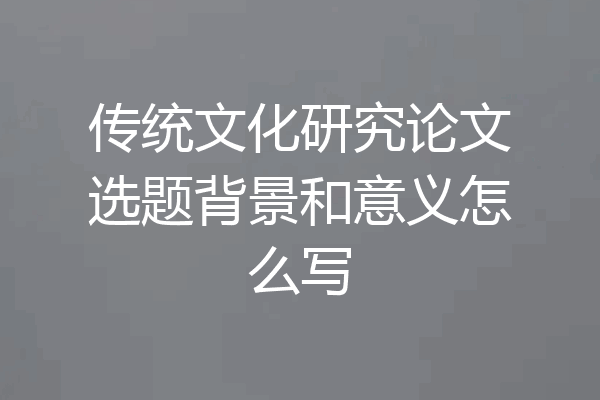 传统文化研究论文选题背景和意义怎么写