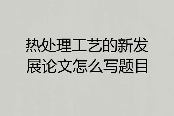 热处理工艺的新发展论文怎么写题目