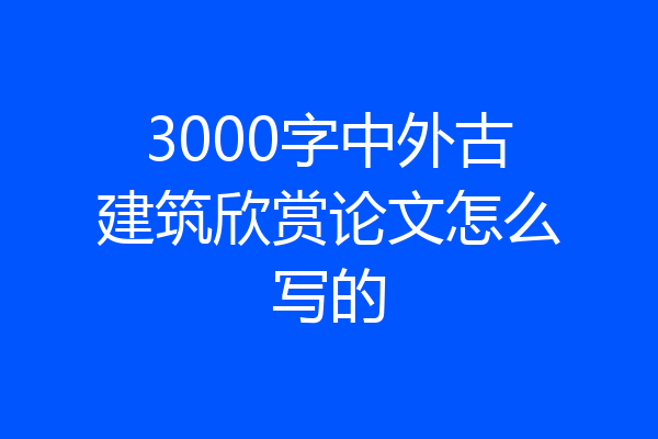 3000字中外古建筑欣赏论文怎么写的