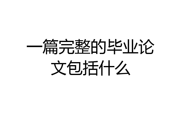一篇完整的毕业论文包括什么