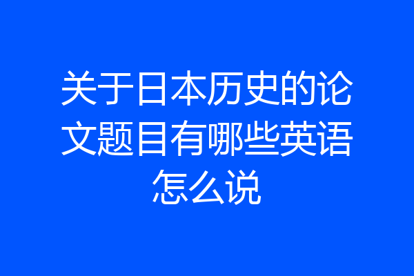关于日本历史的论文题目有哪些英语怎么说