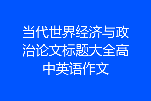 当代世界经济与政治论文标题大全高中英语作文