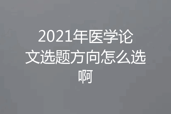 2021年医学论文选题方向怎么选啊