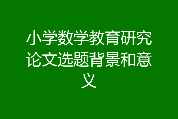 小学数学教育研究论文选题背景和意义