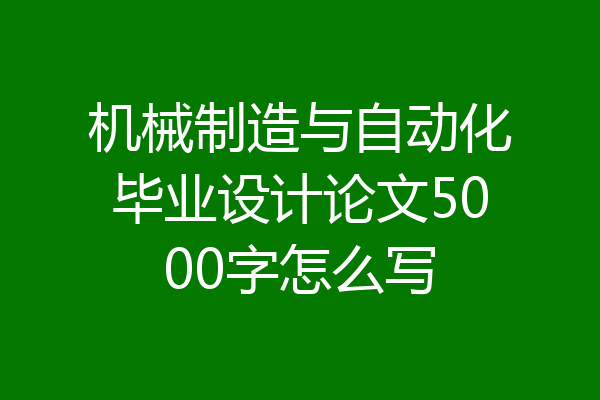 机械制造与自动化毕业设计论文5000字怎么写