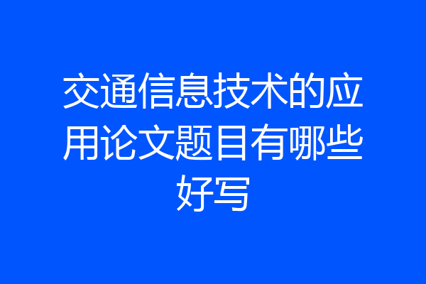 交通信息技术的应用论文题目有哪些好写