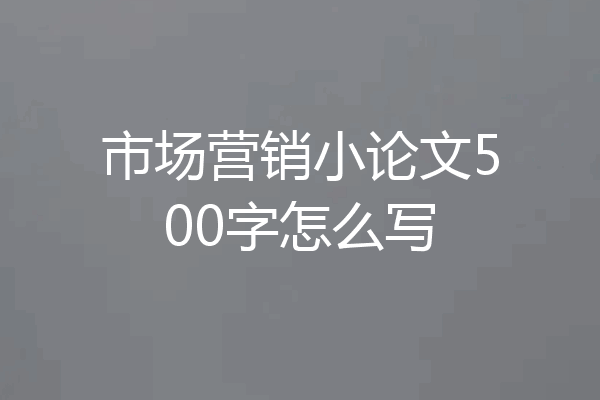 市场营销小论文500字怎么写