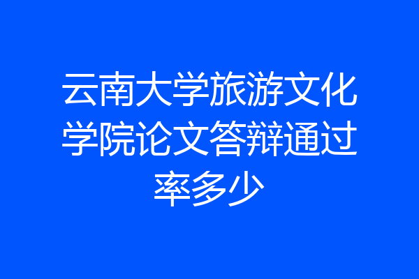 云南大学旅游文化学院论文答辩通过率多少