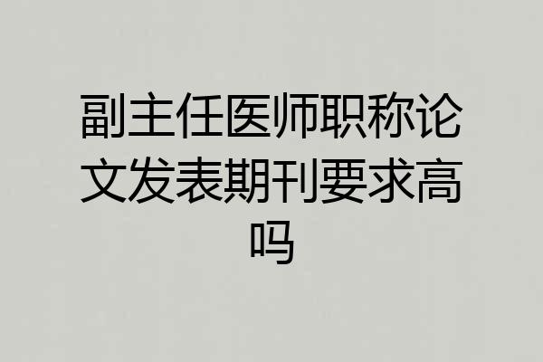 副主任医师职称论文发表期刊要求高吗