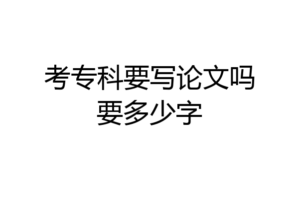 考专科要写论文吗要多少字
