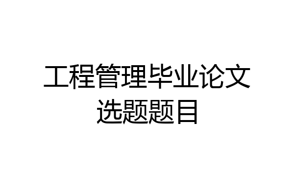工程管理毕业论文选题题目