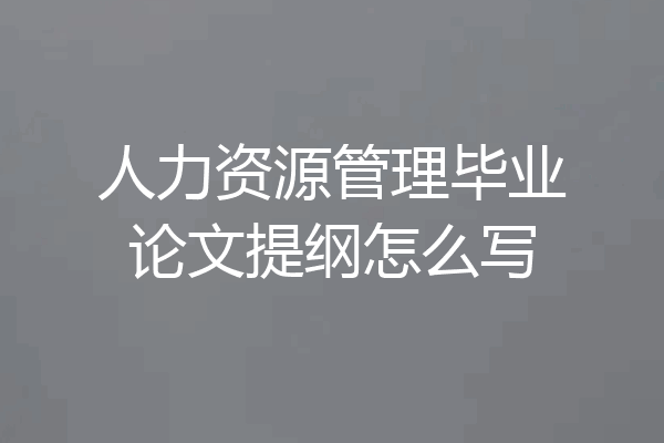 人力资源管理毕业论文提纲怎么写