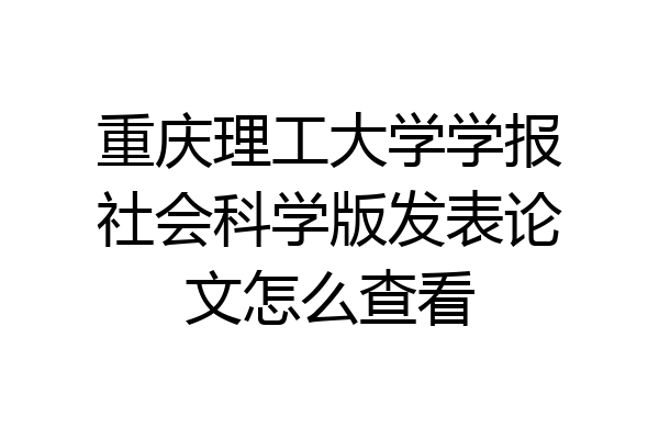 重庆理工大学学报社会科学版发表论文怎么查看