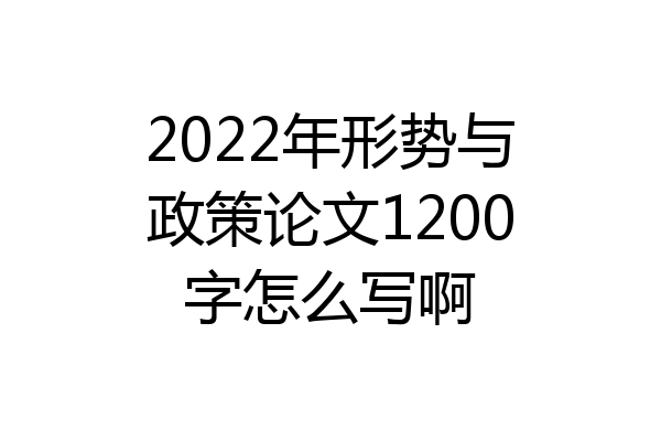 2022年形势与政策论文1200字怎么写啊