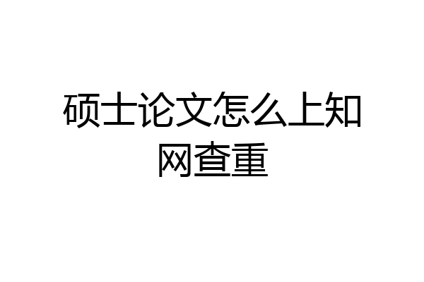 硕士论文怎么上知网查重