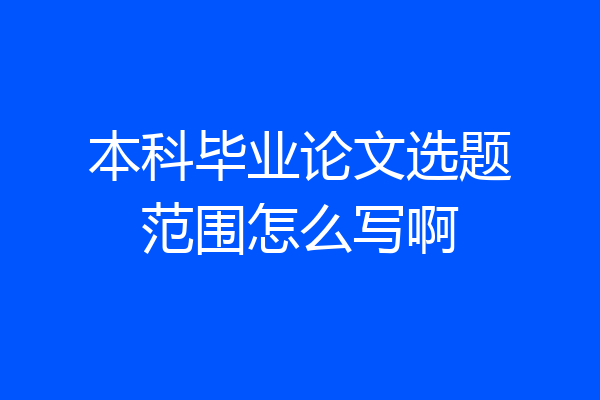 本科毕业论文选题范围怎么写啊