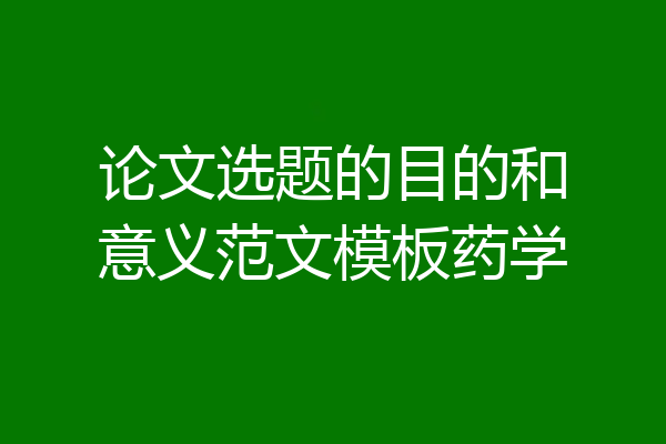 论文选题的目的和意义范文模板药学