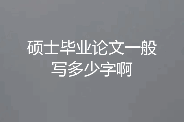 硕士毕业论文一般写多少字啊