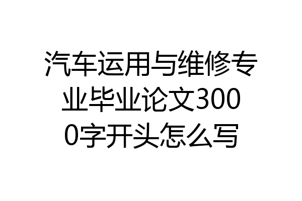 汽车运用与维修专业毕业论文3000字开头怎么写