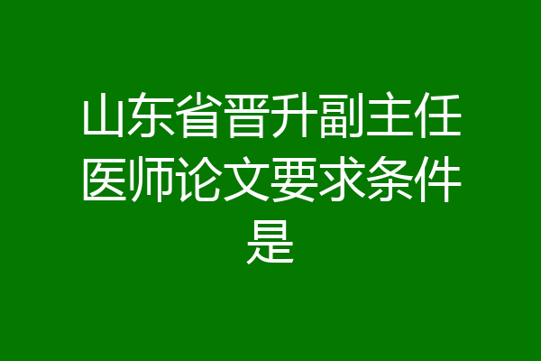 山东省晋升副主任医师论文要求条件是