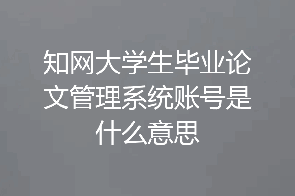 知网大学生毕业论文管理系统账号是什么意思