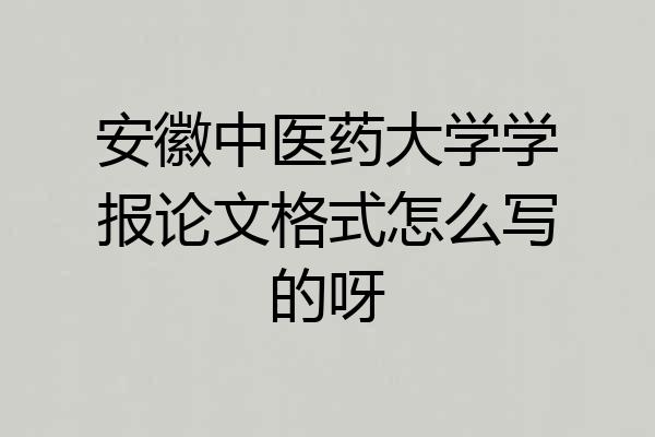 安徽中医药大学学报论文格式怎么写的呀