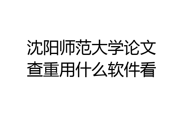 沈阳师范大学论文查重用什么软件看