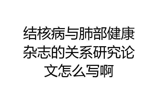 结核病与肺部健康杂志的关系研究论文怎么写啊