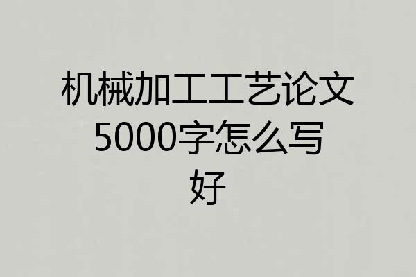 机械加工工艺论文5000字怎么写好