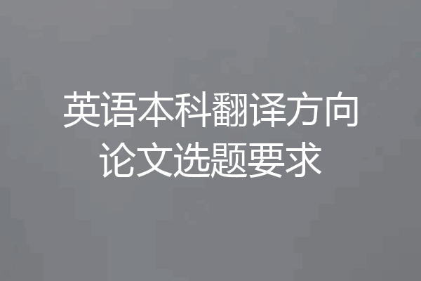 英语本科翻译方向论文选题要求