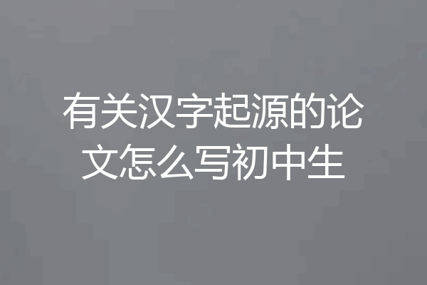 有关汉字起源的论文怎么写初中生