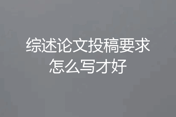 综述论文投稿要求怎么写才好
