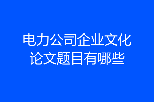 电力公司企业文化论文题目有哪些
