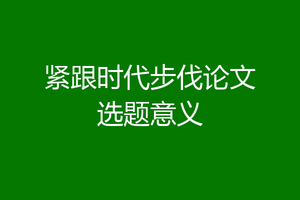 紧跟时代步伐论文选题意义
