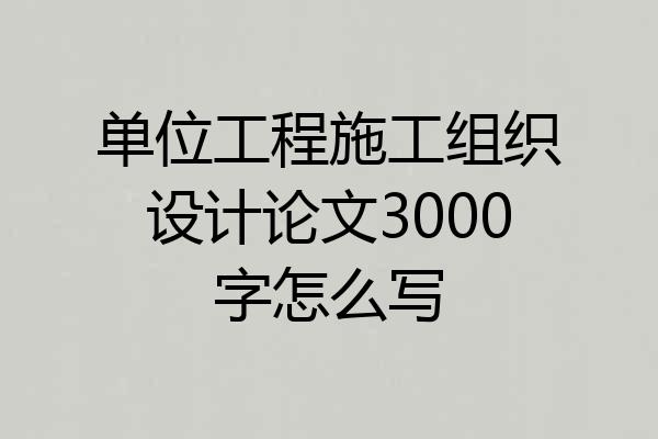 单位工程施工组织设计论文3000字怎么写