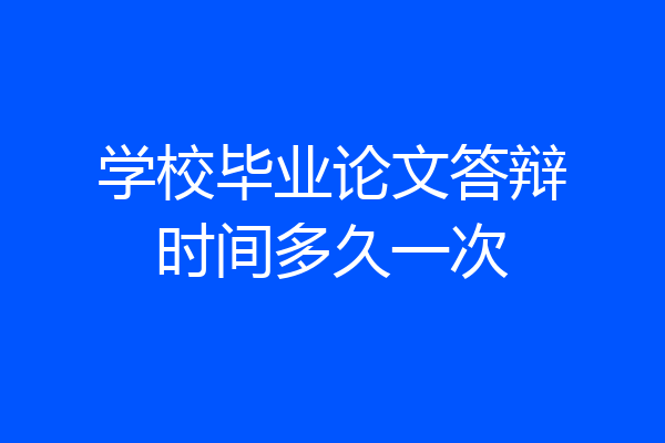 学校毕业论文答辩时间多久一次