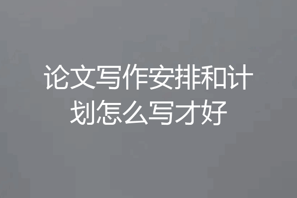 论文写作安排和计划怎么写才好