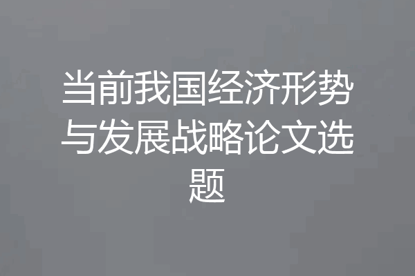 当前我国经济形势与发展战略论文选题