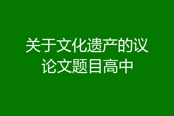 关于文化遗产的议论文题目高中