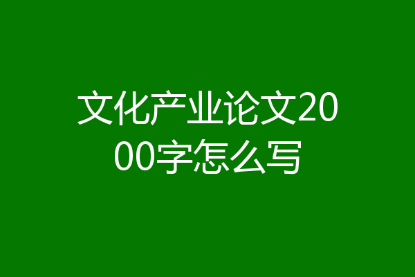 文化产业论文2000字怎么写