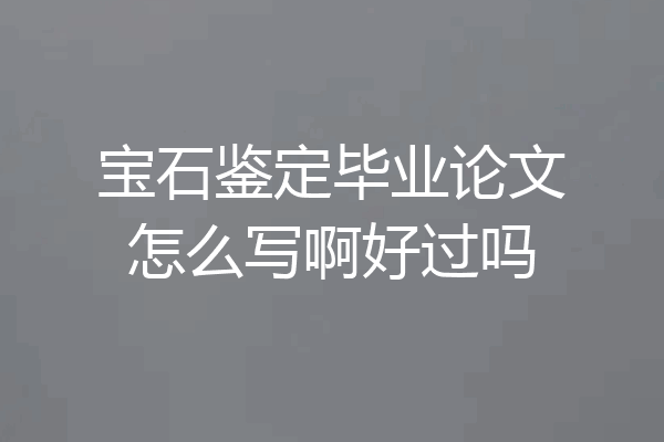 宝石鉴定毕业论文怎么写啊好过吗