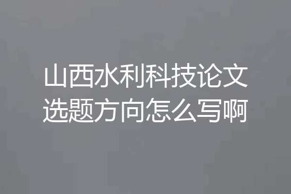 山西水利科技论文选题方向怎么写啊