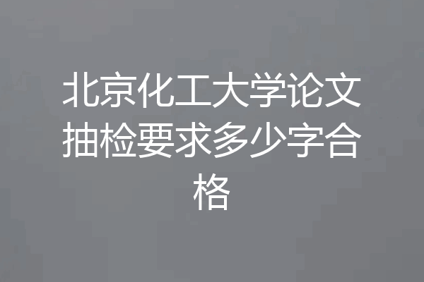 北京化工大学论文抽检要求多少字合格