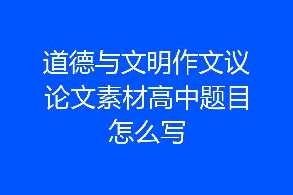 道德与文明作文议论文素材高中题目怎么写